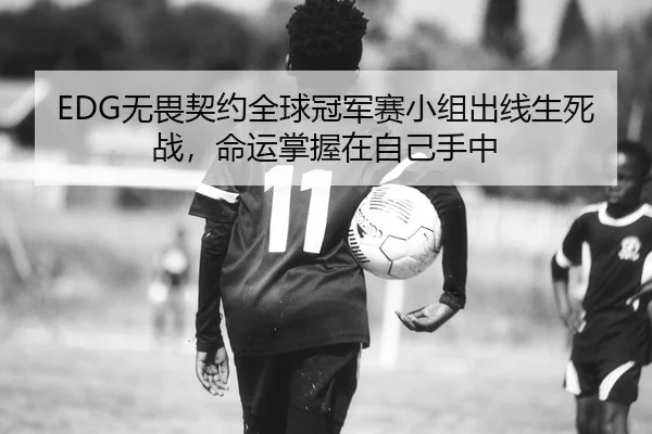 EDG无畏契约全球冠军赛小组出线生死战，命运掌握在自己手中