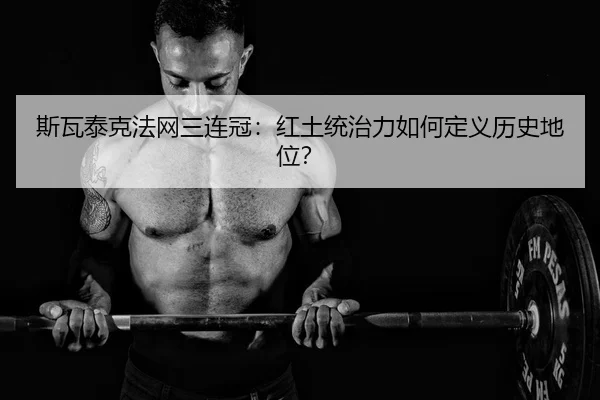 斯瓦泰克法网三连冠：红土统治力如何定义历史地位？